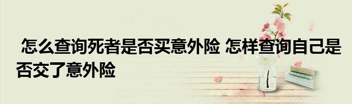 怎么查询死者是否买意外险 怎样查询自己是否交了意外险
