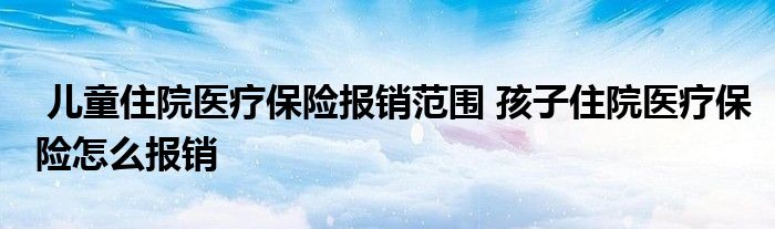 儿童住院医疗保险报销范围 孩子住院医疗保险怎么报销