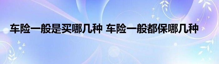 车险一般是买哪几种 车险一般都保哪几种