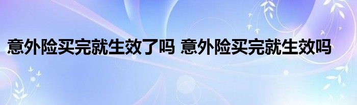 意外险买完就生效了吗 意外险买完就生效吗