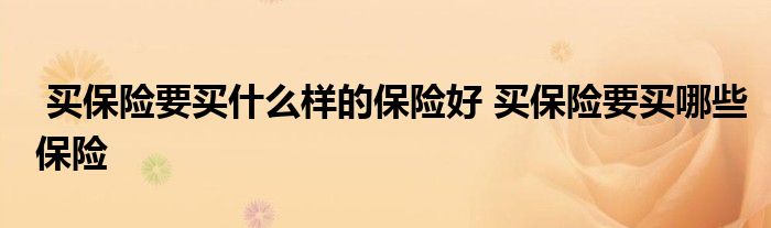 买保险要买什么样的保险好 买保险要买哪些保险