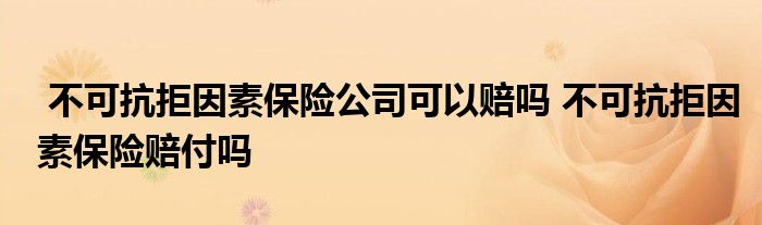 不可抗拒因素保险公司可以赔吗 不可抗拒因素保险赔付吗