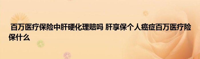 百万医疗保险中肝硬化理赔吗 肝享保个人癌症百万医疗险保什么