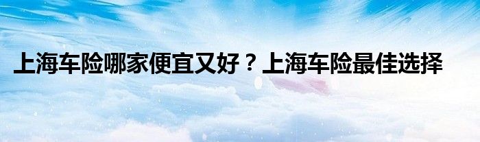 上海车险哪家便宜又好?上海车险最佳选择