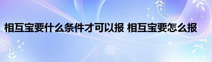 相互宝要什么条件才可以报 相互宝要怎么报