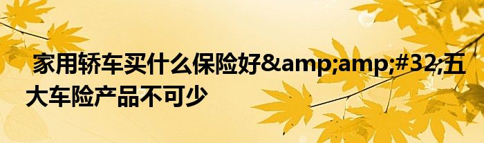 家用轿车买什么保险好&amp;#32;五大车险产品不可少