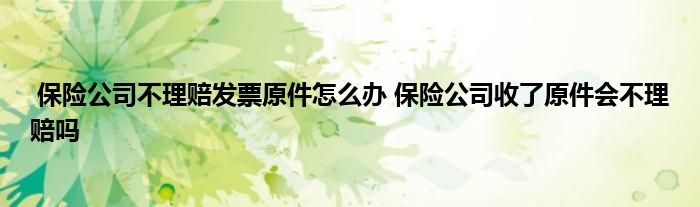 保险公司不理赔发票原件怎么办 保险公司收了原件会不理赔吗