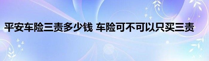 平安车险三责多少钱 车险可不可以只买三责