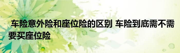 车险意外险和座位险的区别 车险到底需不需要买座位险