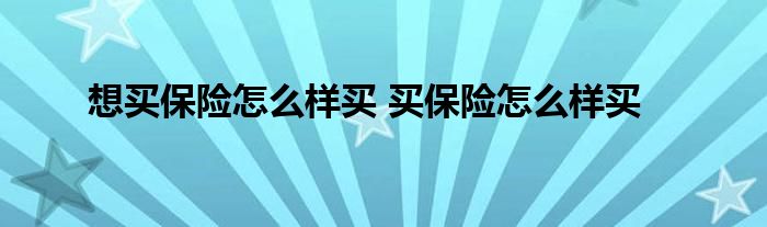 想买保险怎么样买 买保险怎么样买