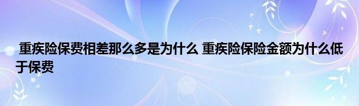 重疾险保费相差那么多是为什么 重疾险保险金额为什么低于保费
