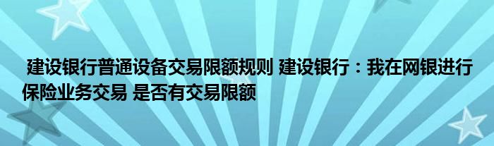 建设银行普通设备交易限额规则 建设银行：我在网银进行保险业务交易 是否有交易限额