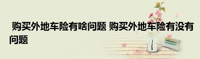购买外地车险有啥问题 购买外地车险有没有问题