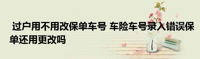 过户用不用改保单车号 车险车号录入错误保单还用更改吗
