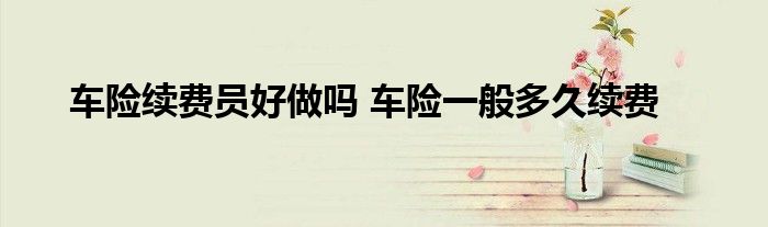 车险续费员好做吗 车险一般多久续费