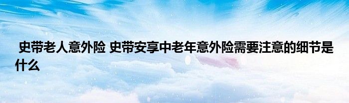 史带老人意外险 史带安享中老年意外险需要注意的细节是什么