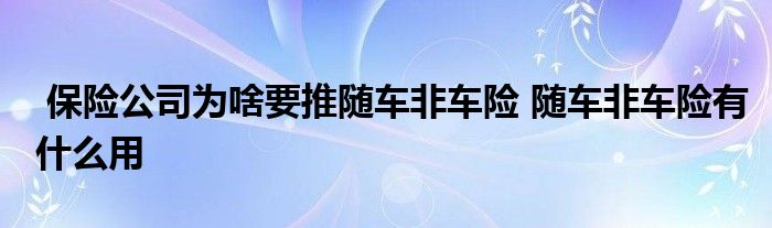 保险公司为啥要推随车非车险 随车非车险有什么用