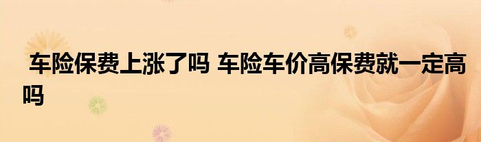 车险保费上涨了吗 车险车价高保费就一定高吗