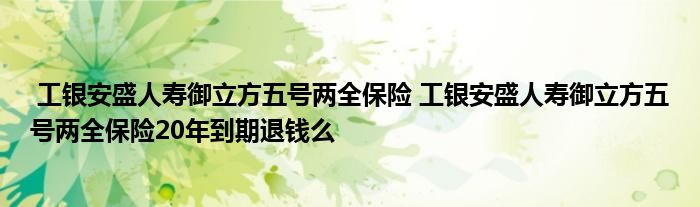 工银安盛人寿御立方五号两全保险 工银安盛人寿御立方五号两全保险20年到期退钱么