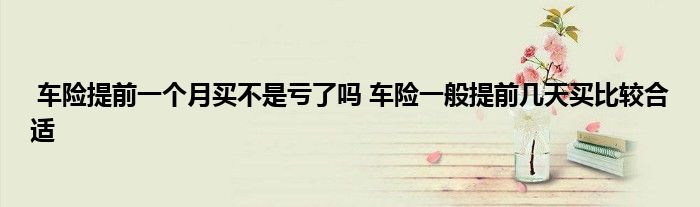 车险提前一个月买不是亏了吗 车险一般提前几天买比较合适