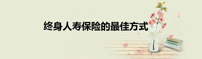 终身人寿保险的最佳方式