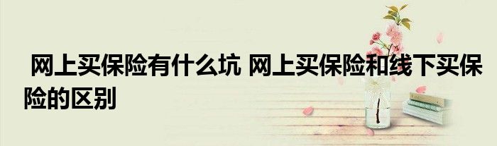 网上买保险有什么坑 网上买保险和线下买保险的区别