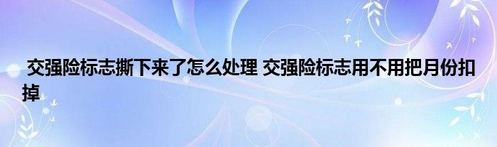 交强险标志撕下来了怎么处理 交强险标志用不用把月份扣掉
