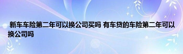 新车车险第二年可以换公司买吗 有车贷的车险第二年可以换公司吗