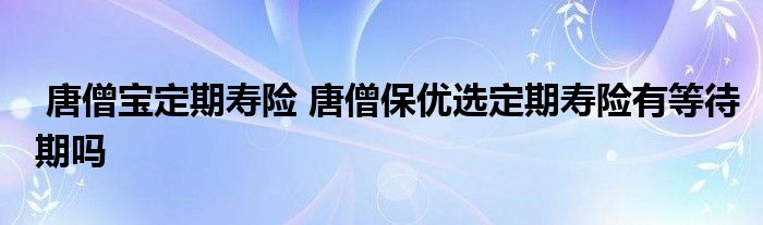 唐僧宝定期寿险 唐僧保优选定期寿险有等待期吗