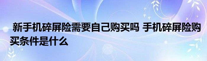 新手机碎屏险需要自己购买吗 手机碎屏险购买条件是什么