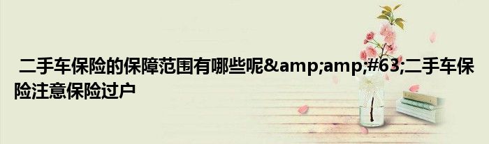 二手车保险的保障范围有哪些呢?二手车保险注意保险过户