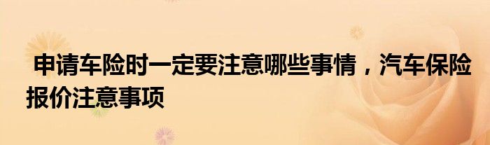 申请车险时一定要注意哪些事情，汽车保险报价注意事项