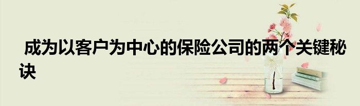 成为以客户为中心的保险公司的两个关键秘诀