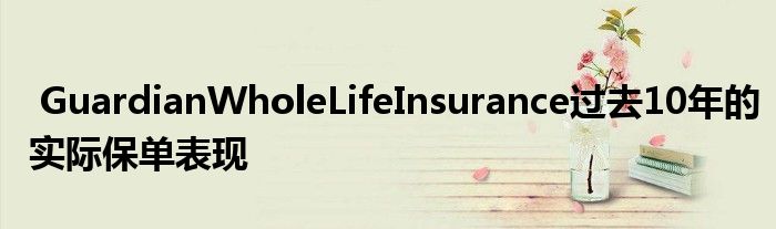 GuardianWholeLifeInsurance过去10年的实际保单表现