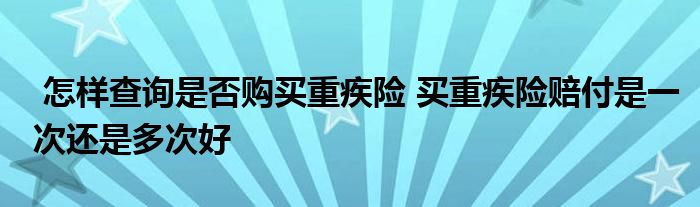 怎样查询是否购买重疾险 买重疾险赔付是一次还是多次好