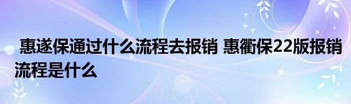 惠遂保通过什么流程去报销 惠衢保22版报销流程是什么