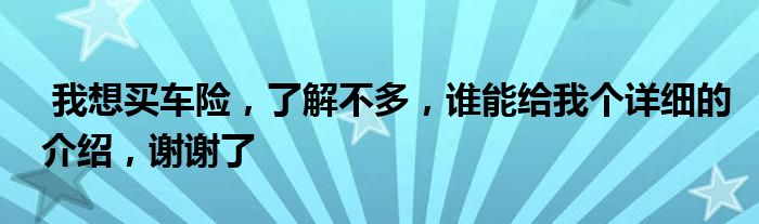 我想买车险，了解不多，谁能给我个详细的介绍，谢谢了