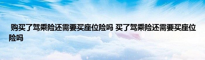 购买了驾乘险还需要买座位险吗 买了驾乘险还需要买座位险吗