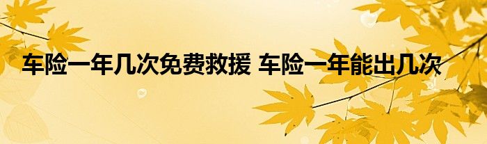 车险一年几次免费救援 车险一年能出几次
