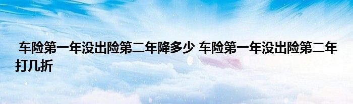 车险第一年没出险第二年降多少 车险第一年没出险第二年打几折