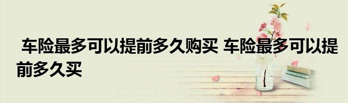 车险最多可以提前多久购买 车险最多可以提前多久买