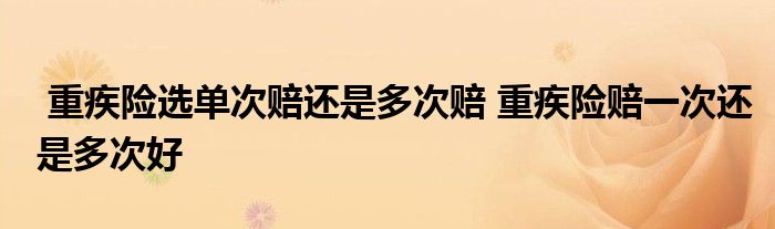 重疾险选单次赔还是多次赔 重疾险赔一次还是多次好