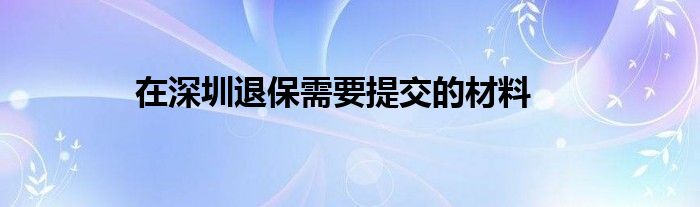 在深圳退保需要提交的材料