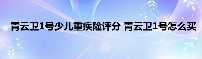青云卫1号少儿重疾险评分 青云卫1号怎么买