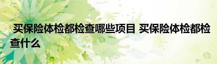 买保险体检都检查哪些项目 买保险体检都检查什么