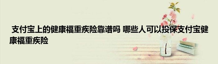 支付宝上的健康福重疾险靠谱吗 哪些人可以投保支付宝健康福重疾险