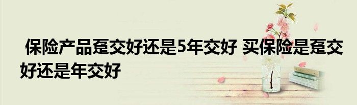 保险产品趸交好还是5年交好 买保险是趸交好还是年交好