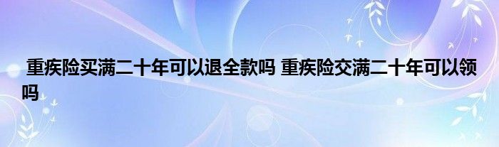 重疾险买满二十年可以退全款吗 重疾险交满二十年可以领吗