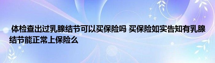 体检查出过乳腺结节可以买保险吗 买保险如实告知有乳腺结节能正常上保险么