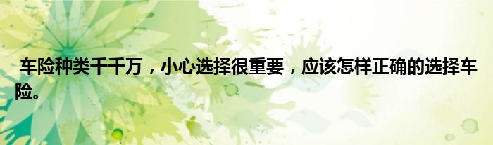 车险种类千千万,小心选择很重要,应该怎样正确的选择车险。